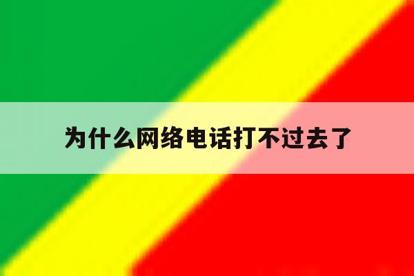 为什么网络电话打不过去了 为什么网络电话打不过去了