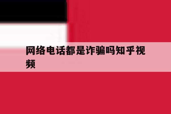 网络电话都是诈骗吗知乎视频的简单介绍 网络电话都是诈骗吗知乎视频的简单介绍
