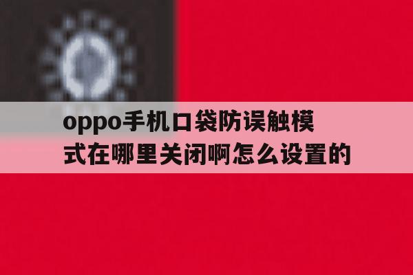 oppo手机口袋防误触模式在哪里关闭啊怎么设置的 oppo手机口袋防误触模式在哪里关闭啊怎么设置的