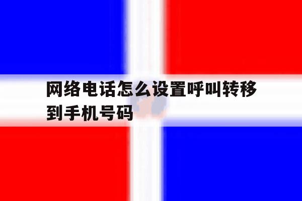 网络电话怎么设置呼叫转移到手机号码 网络电话怎么设置呼叫转移到手机号码