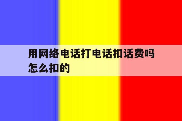 用网络电话打电话扣话费吗怎么扣的 用网络电话打电话扣话费吗怎么扣的
