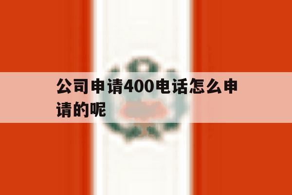 公司申请400电话怎么申请的呢 公司申请400电话怎么申请的呢