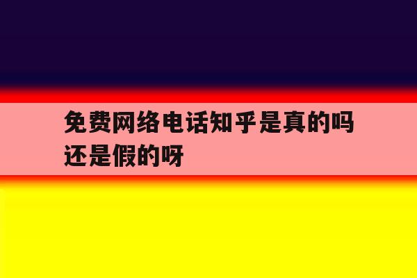 免费网络电话知乎是真的吗还是假的呀 免费网络电话知乎是真的吗还是假的呀