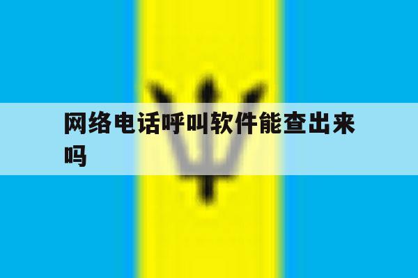 网络电话呼叫软件能查出来吗 网络电话呼叫软件能查出来吗