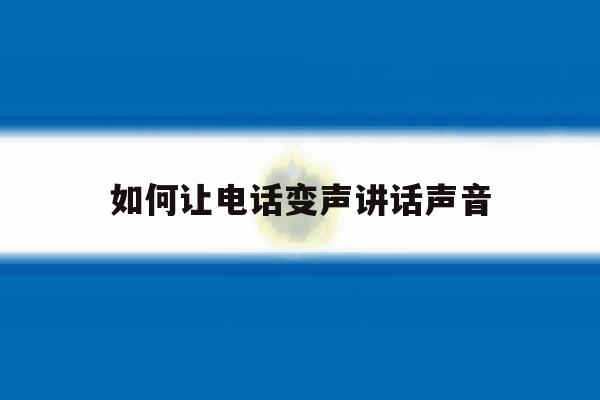如何让电话变声讲话声音 如何让电话变声讲话声音