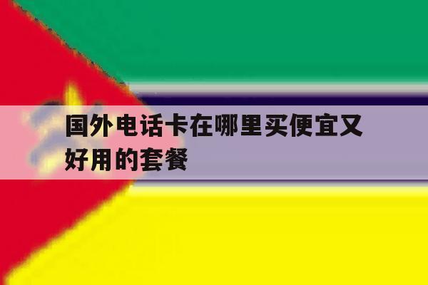 国外电话卡在哪里买便宜又好用的套餐 国外电话卡在哪里买便宜又好用的套餐