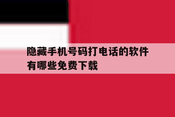隐藏手机号码打电话的软件有哪些免费下载 隐藏手机号码打电话的软件有哪些免费下载