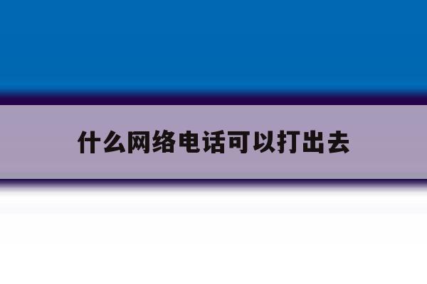 什么网络电话可以打出去 什么网络电话可以打出去