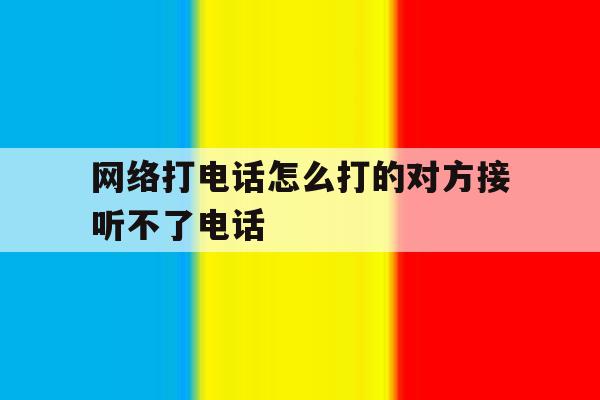 网络打电话怎么打的对方接听不了电话 网络打电话怎么打的对方接听不了电话