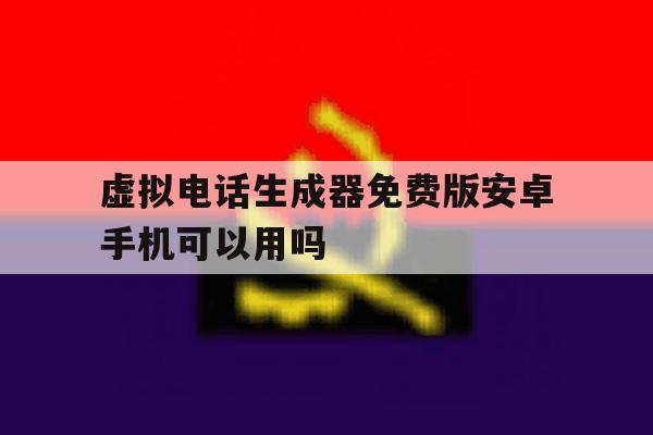 关于虚拟电话生成器免费版安卓手机可以用吗的信息 关于虚拟电话生成器免费版安卓手机可以用吗的信息