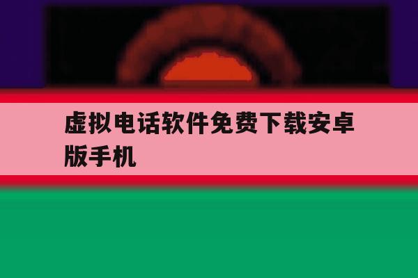 虚拟电话软件免费下载安卓版手机的简单介绍 虚拟电话软件免费下载安卓版手机的简单介绍