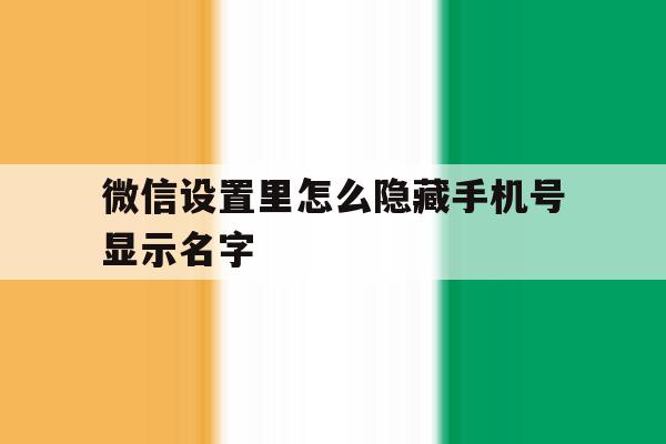 微信设置里怎么隐藏手机号显示名字 微信设置里怎么隐藏手机号显示名字