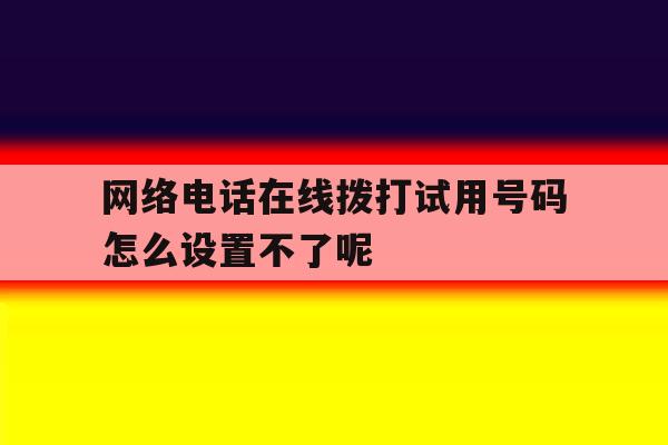关于网络电话在线拨打试用号码怎么设置不了呢的信息 关于网络电话在线拨打试用号码怎么设置不了呢的信息