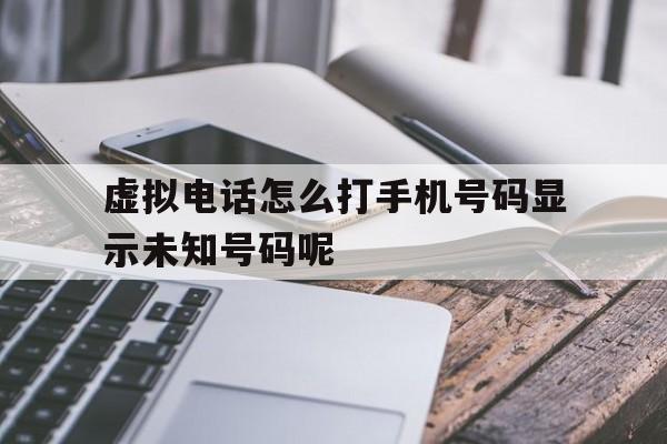 关于虚拟电话怎么打手机号码显示未知号码呢的信息 关于虚拟电话怎么打手机号码显示未知号码呢的信息