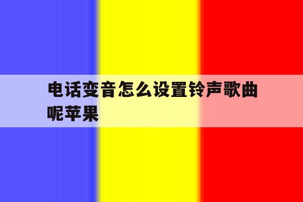 电话变音怎么设置铃声歌曲呢苹果 电话变音怎么设置铃声歌曲呢苹果