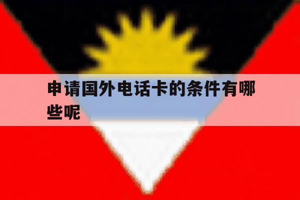 申请国外电话卡的条件有哪些呢 申请国外电话卡的条件有哪些呢