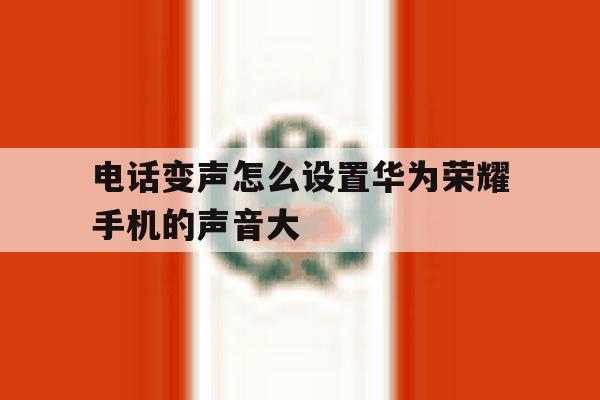电话变声怎么设置华为荣耀手机的声音大 电话变声怎么设置华为荣耀手机的声音大