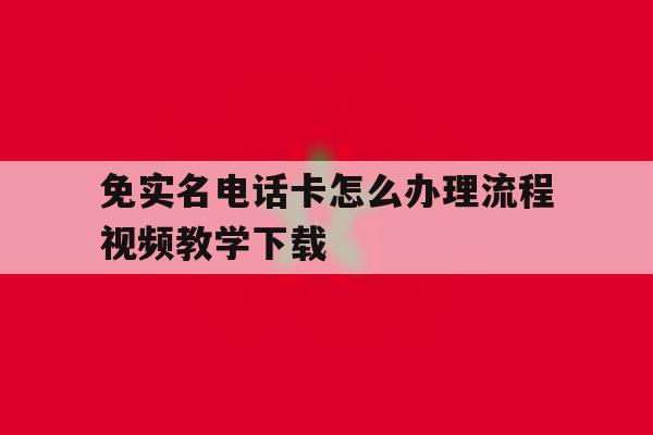 免实名电话卡怎么办理流程视频教学下载的简单介绍 免实名电话卡怎么办理流程视频教学下载的简单介绍