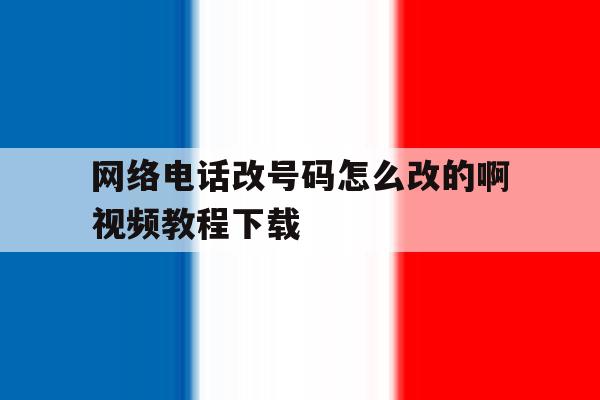 网络电话改号码怎么改的啊视频教程下载 网络电话改号码怎么改的啊视频教程下载