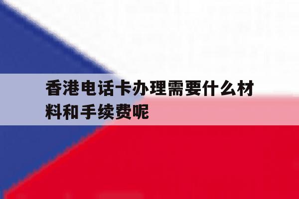 香港电话卡办理需要什么材料和手续费呢的简单介绍 香港电话卡办理需要什么材料和手续费呢的简单介绍