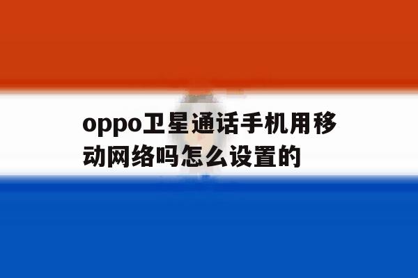 oppo卫星通话手机用移动网络吗怎么设置的 oppo卫星通话手机用移动网络吗怎么设置的
