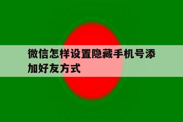 微信怎样设置隐藏手机号添加好友方式 微信怎样设置隐藏手机号添加好友方式