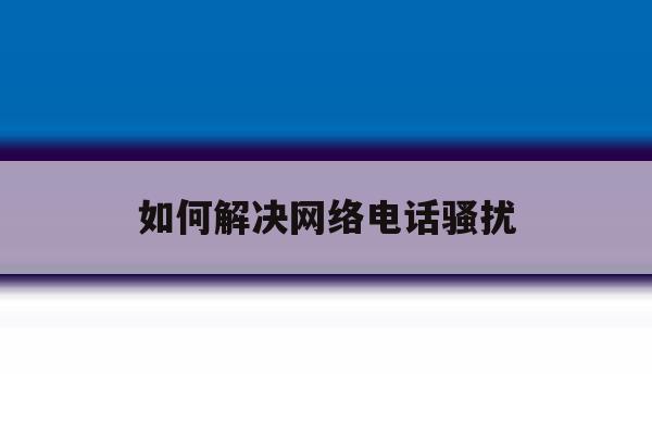 如何解决网络电话骚扰 如何解决网络电话骚扰