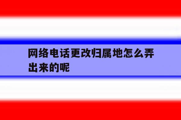 网络电话更改归属地怎么弄出来的呢 网络电话更改归属地怎么弄出来的呢