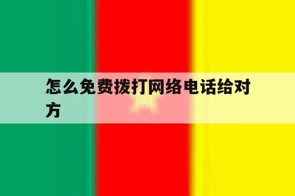 怎么免费拨打网络电话给对方 怎么免费拨打网络电话给对方