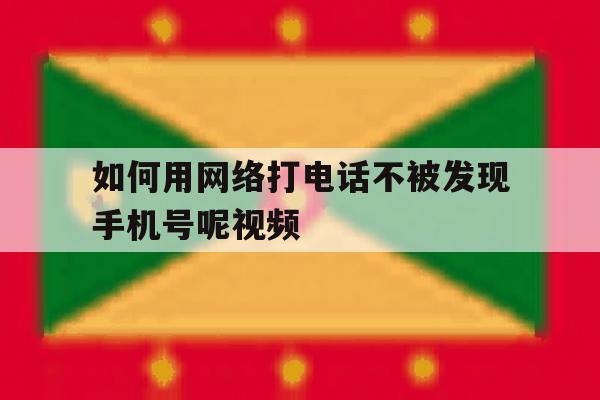 如何用网络打电话不被发现手机号呢视频 如何用网络打电话不被发现手机号呢视频