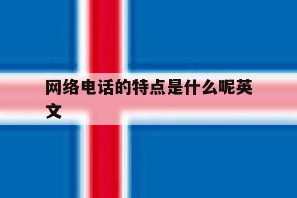 网络电话的特点是什么呢英文 网络电话的特点是什么呢英文