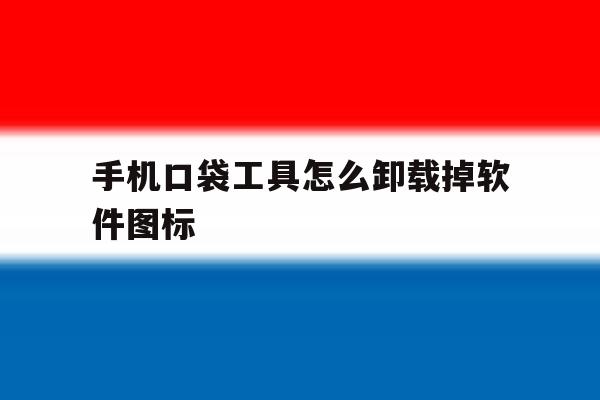 手机口袋工具怎么卸载掉软件图标 手机口袋工具怎么卸载掉软件图标