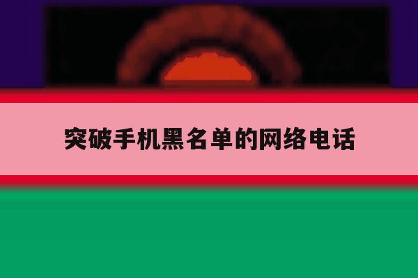 突破手机黑名单的网络电话 突破手机黑名单的网络电话