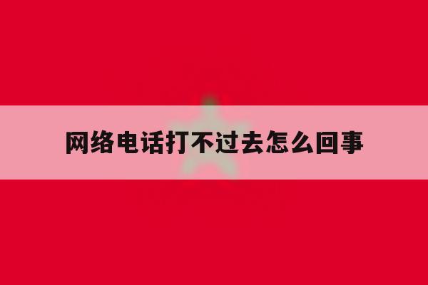 网络电话打不过去怎么回事 网络电话打不过去怎么回事