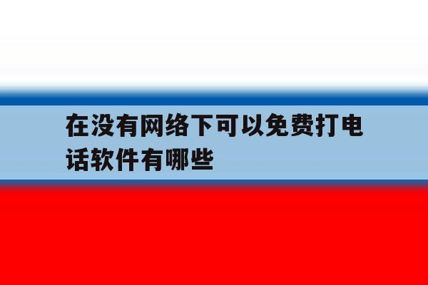 关于在没有网络下可以免费打电话软件有哪些的信息 关于在没有网络下可以免费打电话软件有哪些的信息
