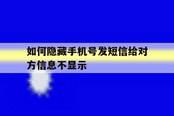 关于如何隐藏手机号发短信给对方信息不显示的信息 关于如何隐藏手机号发短信给对方信息不显示的信息