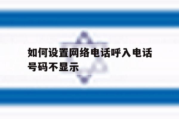 如何设置网络电话呼入电话号码不显示 如何设置网络电话呼入电话号码不显示