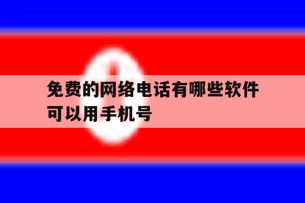 免费的网络电话有哪些软件可以用手机号 免费的网络电话有哪些软件可以用手机号