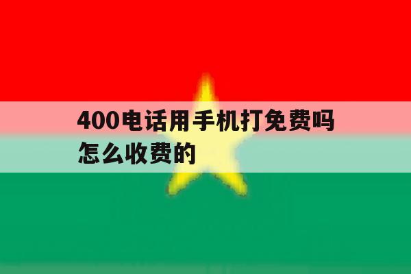 400电话用手机打免费吗怎么收费的 400电话用手机打免费吗怎么收费的