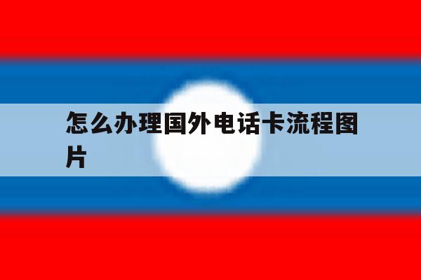 怎么办理国外电话卡流程图片 怎么办理国外电话卡流程图片