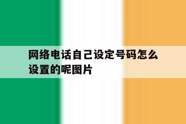 关于网络电话自己设定号码怎么设置的呢图片的信息 关于网络电话自己设定号码怎么设置的呢图片的信息