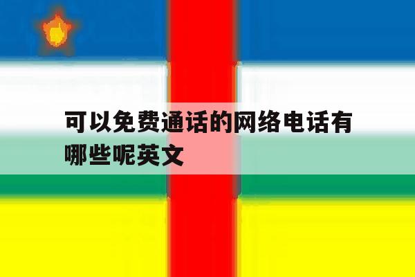 可以免费通话的网络电话有哪些呢英文 可以免费通话的网络电话有哪些呢英文