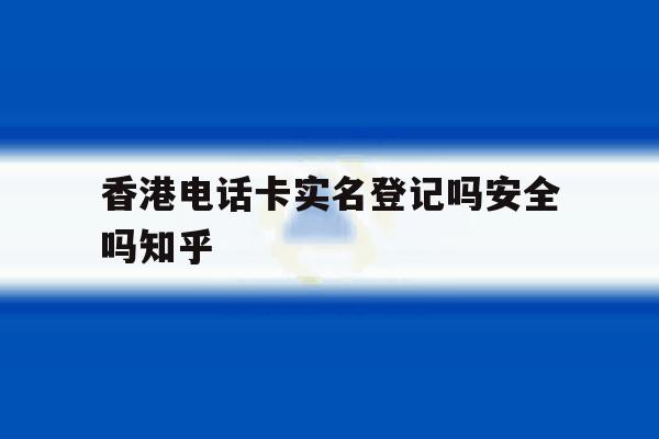 关于香港电话卡实名登记吗安全吗知乎的信息 关于香港电话卡实名登记吗安全吗知乎的信息