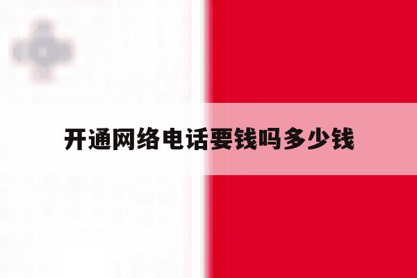 开通网络电话要钱吗多少钱的简单介绍 开通网络电话要钱吗多少钱的简单介绍