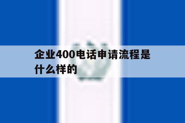 企业400电话申请流程是什么样的 企业400电话申请流程是什么样的