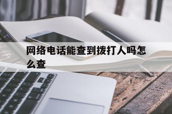 网络电话能查到拨打人吗怎么查 网络电话能查到拨打人吗怎么查