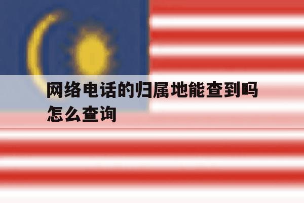 网络电话的归属地能查到吗怎么查询 网络电话的归属地能查到吗怎么查询