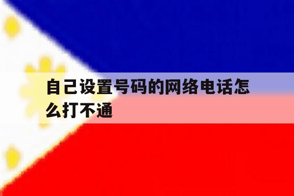 自己设置号码的网络电话怎么打不通 自己设置号码的网络电话怎么打不通