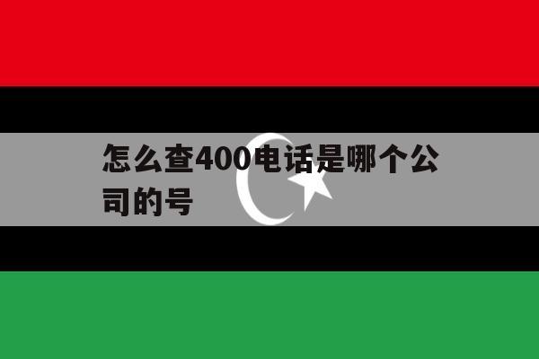 怎么查400电话是哪个公司的号 怎么查400电话是哪个公司的号