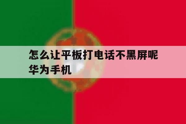 怎么让平板打电话不黑屏呢华为手机 怎么让平板打电话不黑屏呢华为手机